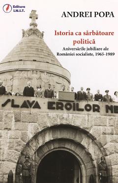 eBook Istoria ca sarbatoare politica. Aniversarile jubiliare ale Romaniei socialiste, 1965-1989 - Andrei Popa