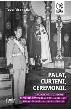 eBook Palat, Curteni, Ceremonii. Traditii institutionale si modele europene la Curtile regilor Mihai I si Carol al II-lea, 1927-1947 - Tudor Visan-Miu