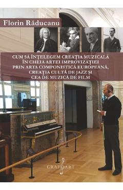 eBook Cum sa intelegem creatia muzicala in cheia artei improvizatiei prin arta componistica europeana, creatia culta de jazz si cea de muzica de film - Florin Raducanu