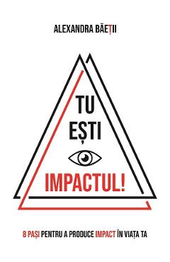 eBook Tu esti impactul! 8 pasi pentru a produce impact in viata ta - Alexandra Baetii