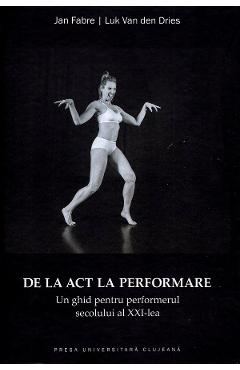 De la act la performare. Un ghid pentru performerul secolului al XXI-lea - Jan Fabre, Luk Van den Dries