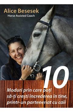 eBook 10 Moduri prin care poti sa-ti cresti increderea in tine, printr-un parteneriat cu caii - Alice Besesek
