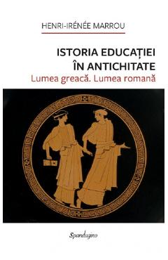 Istoria educatiei in Antichitate. Lumea greaca. lumea romana - Henri-Irenee Marrou